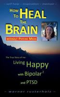 How to HEAL the BRAIN without PSYCHO MEDS: The True Story of me - Living Happy with Bipolar 2 and PTSD (How-to, #1) 1530361214 Book Cover