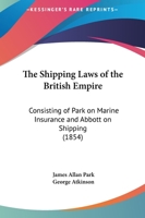 The Shipping-Laws of the British Empire: Consisting of Park On Marine Insurance and Abbott On Shipping 1241107475 Book Cover