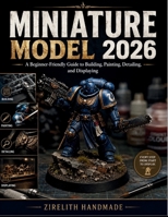 MINIATURE MODEL: A Beginner-Friendly Guide to Building, Painting, Detailing, and Displaying B0H3WK8HW5 Book Cover