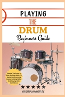 PLAYING THE DRUM BEGINNERS GUIDE: Playing The Drum: A Step-By-Step Guide To Mastering Drumming Basics, Building Skills, And Playing With Confidence B0DS9LJCT8 Book Cover