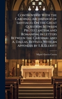 Controversy With the Cardinal Archbishop of Santiago, On the Great Question Between Protestantism and Romanism, in Letters Between the Cardinal and A. Dallas, Revised, With an Appendix by E.B. Elliott 1023926938 Book Cover