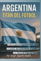 Argentina: Titán del Fútbol: Todo lo que un argentino debe saber (Spanish Edition) B0FKYG23HL Book Cover