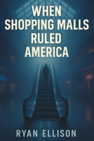 When Shopping Malls Ruled America: How a Generation Grew Up in the Glow of Skylights, Food Courts, and Endless Possibility B0G64F59HT Book Cover