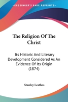 The Religion Of The Christ: Its Historic And Literary Development Considered As An Evidence Of Its Origin... 3337131328 Book Cover