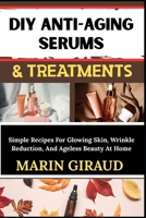 DIY ANTI-AGING SERUMS & TREATMENTS: Simple Recipes For Glowing Skin, Wrinkle Reduction, And Ageless Beauty At Home B0FN887CKN Book Cover