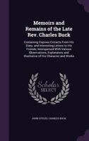 Memoirs and Remains of the Late REV. Charles Buck: Containing Copious Extracts from His Diary, and Interesting Letters to His Friends: Interspersed with Various Observations, Explanatory and Illustrat 1357286724 Book Cover