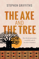 The Axe and the Tree: How Bloody Persecution Sowed the Seeds of New Life in Zimbabwe 0857217895 Book Cover