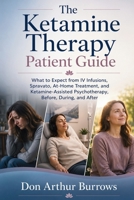 The Ketamine Therapy Patient Guide: What to Expect from IV Infusions, Spravato, At-Home Treatment, and Ketamine-Assisted Psychotherapy, Before, During, and After B0H9V3T92J Book Cover