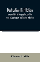 Destructive Distillation: A Manualette Of The Paraffin, Coal Tar, Rosin Oil, Petroleum, And Kindred Industries 1436820855 Book Cover