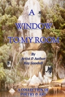 A WINDOW TO MY ROOM: A collection of poetry and art by artist and author Ray Goodall B0G2H4R5S2 Book Cover