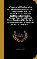 A Treatise, of Weights, Mets and Measvres of Scotland. With Their Qvantities, and Trve Foundation, and Sundrie Profitable Observations, Arising Vpon ... Measuring & Compting All Sort of Land With... 1363790846 Book Cover