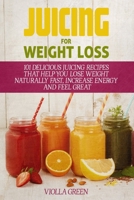 Juicing for Weight Loss: 101 Delicious Juicing Recipes That Help You Lose Weight Naturally Fast, Increase Energy and Feel Great 1520437668 Book Cover