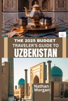THE 2025 BUDGET TRAVELER’S GUIDE TO UZBEKISTAN: Explore the Heart of Central Asia’s Silk Road Without Breaking the Bank B0FD723MV1 Book Cover