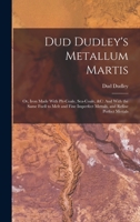 Dud Dudley's Metallum Martis: Or, Iron Made with Pit-Coale, Sea-Coale, &C: And with the Same Fuell to Melt and Fine Imperfect Mettals, and Refine Perfect Mettals 101735233X Book Cover