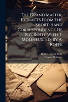 The Grand Master, Extracts From The Short-hand Correspondence Of R.c. Roffe With T. Molineux, Ed. By A. Roffe 1286265967 Book Cover