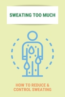 Sweating Too Much: How To Reduce & Control Sweating: Stop Excessive Sweating All Over Body B092PKRQ5J Book Cover