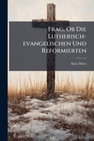 Frag, Ob Die Lutherisch-evangelischen Und Reformierten: Gemäss Ihren Grundsätzen, Einen Freydenker, Ja Nur Einen Witzigdenkenden Mann Von Der ... Und Die Ganze... 1247533689 Book Cover