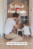 Be Stay At Home Daddy: A Journey Of A Poor Dad: Stayed At Home Father Book B092426HM1 Book Cover