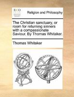 The Christian sanctuary, or room for returning sinners with a compassionate Saviour. By Thomas Whitaker. 1170902421 Book Cover