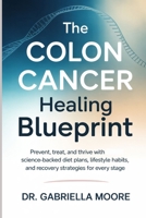 The Colon Cancer Healing Blueprint: Prevent, Treat, and Thrive with Science-Backed Diet Plans, Lifestyle Habits, and Recovery Strategies for Every Stage B0FPB3DRJ3 Book Cover