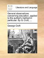 General observations concerning education, applied to the author's method in particular. By G. Croft, ... 1170900259 Book Cover