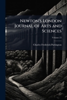 Newton's London Journal of Arts and Sciences: Being Record of the Progress of Invention As Applied to the Arts..., Volume 23 1147724075 Book Cover