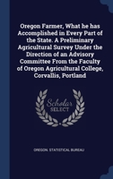Oregon Farmer, What he has Accomplished in Every Part of the State. A Preliminary Agricultural Survey Under the Direction of an Advisory Committee ... Agricultural College, Corvallis, Portland 1340184257 Book Cover