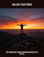 Unleash Your Power: The Irreverent Guide For Men Who Refuse To Settle B0FS7ZR5P7 Book Cover