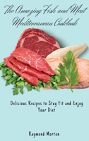 The Amazing Fish and Meat Mediterranean Cookbook: Delicious Recipes to Stay Fit and Enjoy Your Diet 180317076X Book Cover