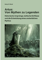 Artus: Von Mythen zu Legenden: Historische Ursprünge, keltische Einflüsse und die Entwicklung eines unsterblichen Mythos (German Edition) 3384372034 Book Cover