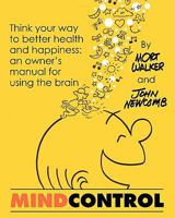 Mind Control : Think Your Way to Health and Happiness: An Owner's Manual for the Brain 1609767683 Book Cover