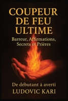 COUPEUR DE FEU ULTIME: Barreur, Affirmation , secrets et Prières - Secrets et pratiques d’un magnétiseur moderne pour apaiser la douleur, transmettre ... des soins énergétiques (French Edition) B0FN3WBWGC Book Cover