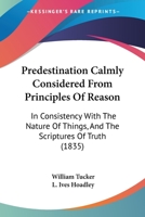 Predestination Calmly Considered From Principles Of Reason: In Consistency With The Nature Of Things, And The Scriptures Of Truth 1104366959 Book Cover
