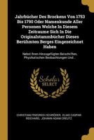 Jahrb�cher Des Brockens Von 1753 Bis 1790 Oder Namenkunde Aller Personen Welche In Diesem Zeitraume Sich In Die Originalstammb�cher Dieses Ber�hmten Berges Eingezeichnet Haben: Nebst Ihren Hinzugef�gt 1247511464 Book Cover