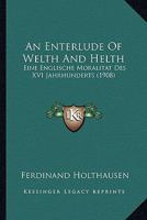 An Enterlude of Welth and Helth: Eine Englische Moralit�t Des XVI. Jahrhunderts (Classic Reprint) 1165302896 Book Cover