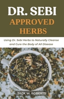 Dr Sebi Approved Herbs: Using Dr Sebi Herbs to Naturally Cleanse and Cure the Body of All Diseases B0884D4726 Book Cover