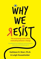 Why We Resist: The Surprising Truths about Behavior Change: A Guidebook for Healthcare Communicators, Advocates and Change Agents 057854766X Book Cover