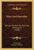 Here And Hereafter: Being A Treatise On Spiritual Philosophy 1120291674 Book Cover