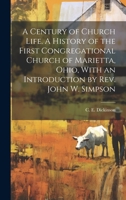 A Century of Church Life. A History of the First Congregational Church of Marietta, Ohio, With an Introduction by Rev. John W. Simpson 1021518565 Book Cover
