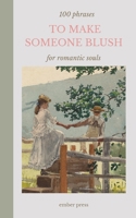100 Phrases To Make Someone Blush - For Romantic Souls: Sweet, Flirty & Romantic Things to Say to Your Crush, Partner or Favorite Person B0HHYCCBJM Book Cover