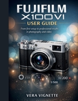 Fujifilm X100VI User Guide: From First Setup to Professional Results in Photography and Video B0GRPQJL88 Book Cover