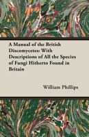 A manual of the British Discomycetes with descriptions of all the species of fungi hitherto found in Britain, included in the family and illustrations of the genera 9354019196 Book Cover