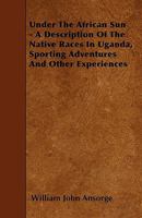 Under the African Sun: A Description of the Native Races in Uganda, Sporting Adventures and Other Experiences 1018739556 Book Cover