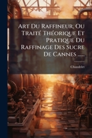 Art Du Raffineur, Ou Traité Théorique Et Pratique Du Raffinage Des Sucre De Cannes ...... 1275879144 Book Cover