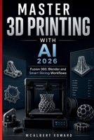 MASTER 3D PRINTING WITH AI 2026: Fusion 360, Blender and Smart Slicing Workflows B0H1RVCPFW Book Cover