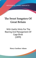 The Sweet Songsters of Great Britain. with Useful Hints for the Rearing and Management of Cage Birds 0548828202 Book Cover