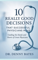10 Really Good Decisions That Successful Physicians Make: Guiding The Hands And Hearts Of Great Physicians B0GNJVQVB6 Book Cover