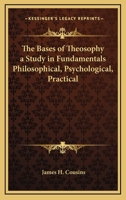 The Bases of Theosophy a Study in Fundamentals Philosophical, Psychological, Practical 0766191494 Book Cover