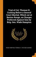 Trial of Col. Thomas H. Cushing Before a General Court Martial, Which Sat at Barton-Rouge, on Charges Preferred Against Him by Brig. Gen. Wade Hampton 1275090605 Book Cover