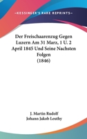 Der Freischaarenzug Gegen Luzern Am 31 Marz, 1 U. 2 April 1845 Und Seine Nachsten Folgen (1846) 1160862583 Book Cover